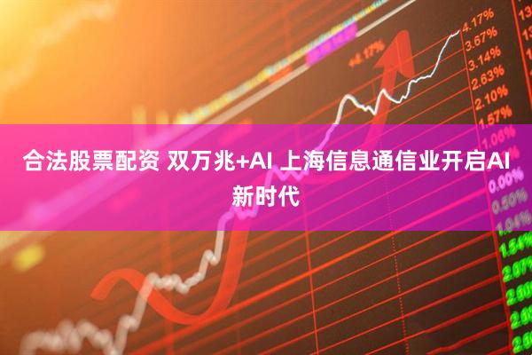 合法股票配资 双万兆+AI 上海信息通信业开启AI新时代