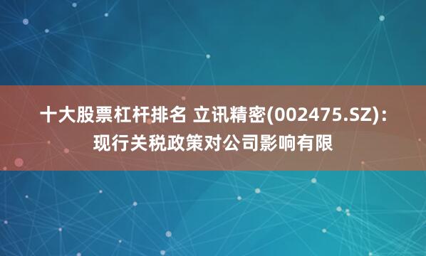 十大股票杠杆排名 立讯精密(002475.SZ)：现行关税政策对公司影响有限