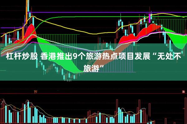 杠杆炒股 香港推出9个旅游热点项目发展“无处不旅游”