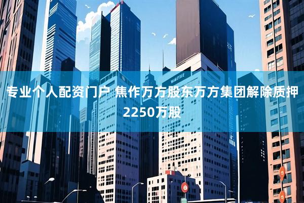 专业个人配资门户 焦作万方股东万方集团解除质押2250万股
