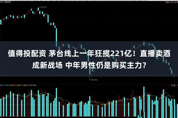 值得投配资 茅台线上一年狂揽221亿！直播卖酒成新战场 中年男性仍是购买主力？