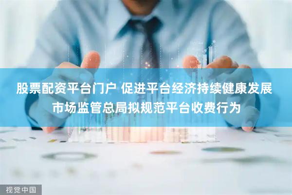 股票配资平台门户 促进平台经济持续健康发展 市场监管总局拟规范平台收费行为