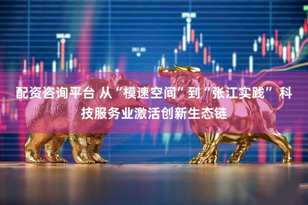 配资咨询平台 从“模速空间”到“张江实践” 科技服务业激活创新生态链