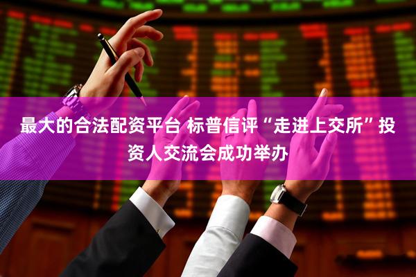 最大的合法配资平台 标普信评“走进上交所”投资人交流会成功举办