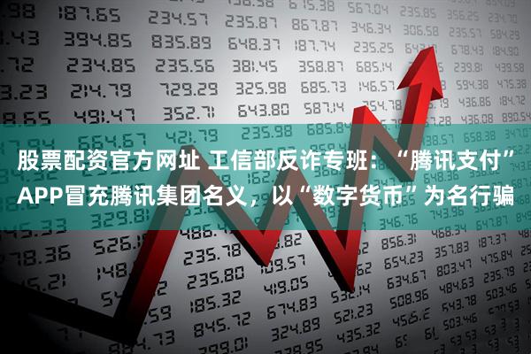 股票配资官方网址 工信部反诈专班：“腾讯支付”APP冒充腾讯集团名义，以“数字货币”为名行骗