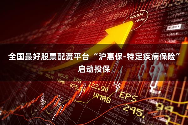 全国最好股票配资平台 “沪惠保-特定疾病保险”启动投保