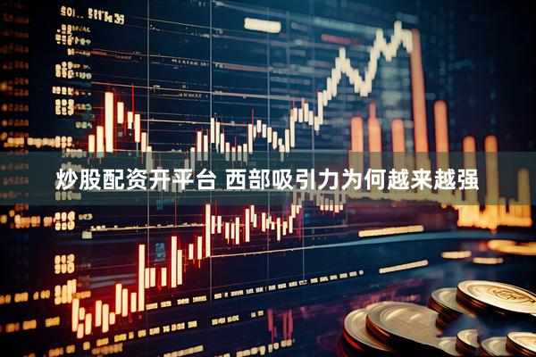 炒股配资开平台 西部吸引力为何越来越强