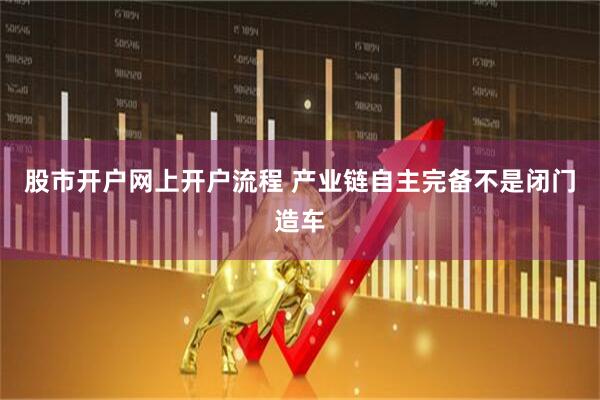 股市开户网上开户流程 产业链自主完备不是闭门造车