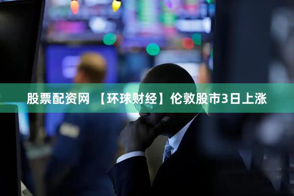 股票配资网 【环球财经】伦敦股市3日上涨