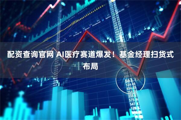 配资查询官网 AI医疗赛道爆发！基金经理扫货式布局
