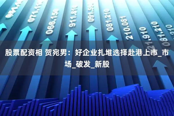 股票配资相 贺宛男：好企业扎堆选择赴港上市_市场_破发_新股