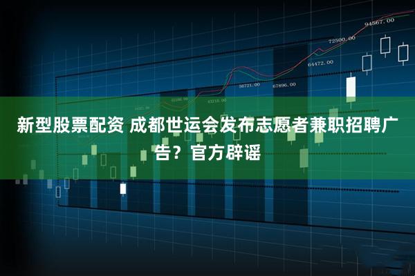 新型股票配资 成都世运会发布志愿者兼职招聘广告？官方辟谣