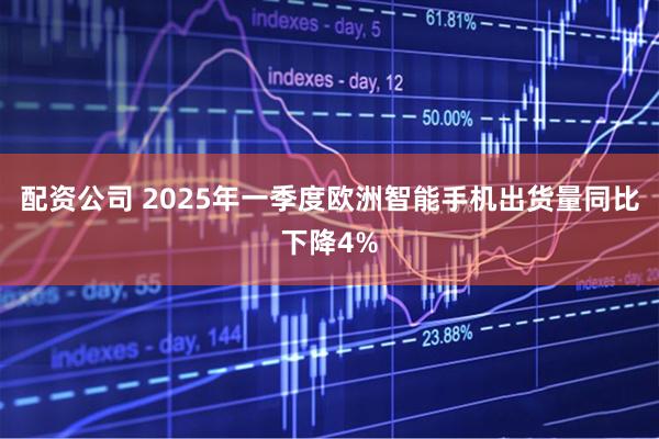 配资公司 2025年一季度欧洲智能手机出货量同比下降4%