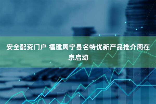 安全配资门户 福建周宁县名特优新产品推介周在京启动