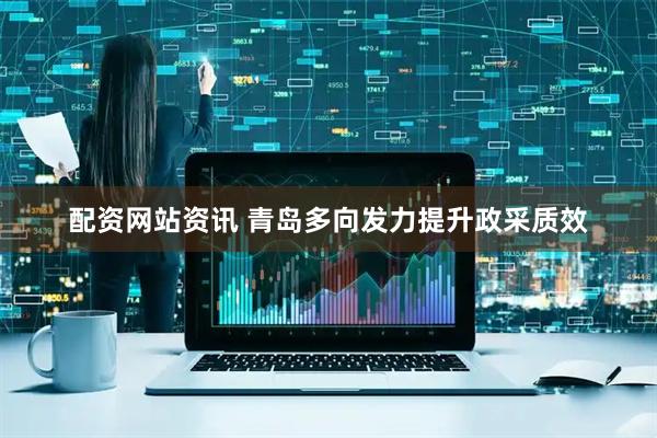 配资网站资讯 青岛多向发力提升政采质效