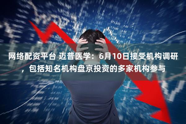 网络配资平台 迈普医学：6月10日接受机构调研，包括知名机构盘京投资的多家机构参与
