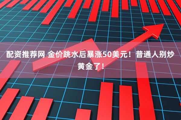 配资推荐网 金价跳水后暴涨50美元！普通人别炒黄金了！