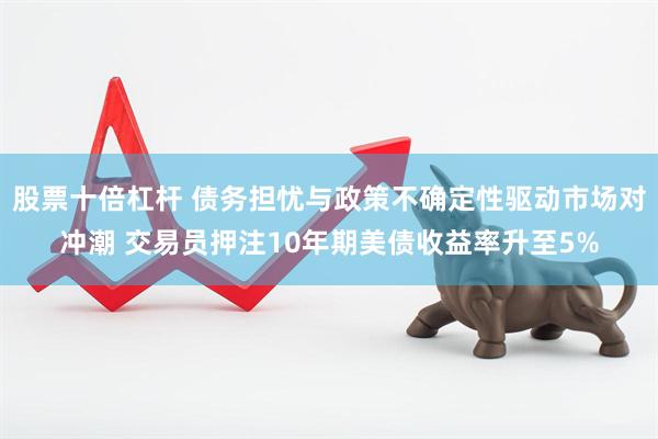 股票十倍杠杆 债务担忧与政策不确定性驱动市场对冲潮 交易员押注10年期美债收益率升至5%
