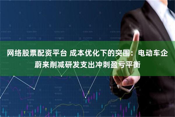 网络股票配资平台 成本优化下的突围：电动车企蔚来削减研发支出冲刺盈亏平衡