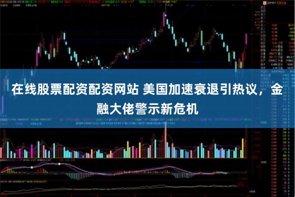 在线股票配资配资网站 美国加速衰退引热议，金融大佬警示新危机
