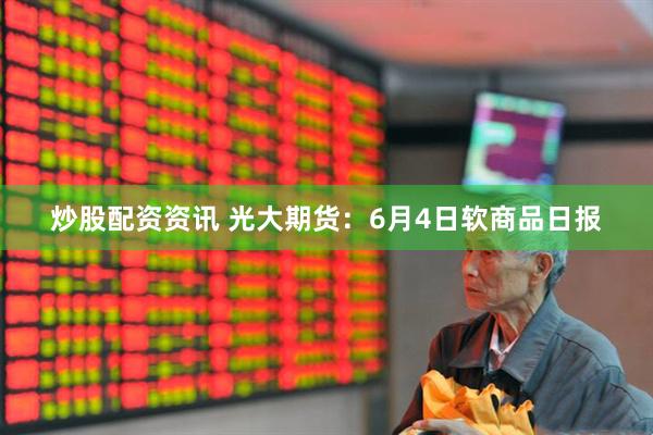 炒股配资资讯 光大期货：6月4日软商品日报