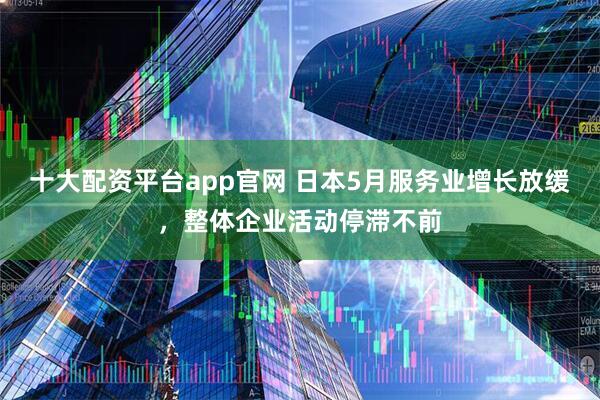 十大配资平台app官网 日本5月服务业增长放缓，整体企业活动停滞不前