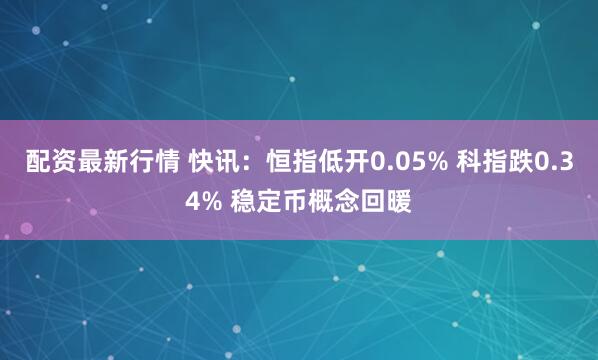 配资最新行情 快讯：恒指低开0.05% 科指跌0.34% 稳定币概念回暖