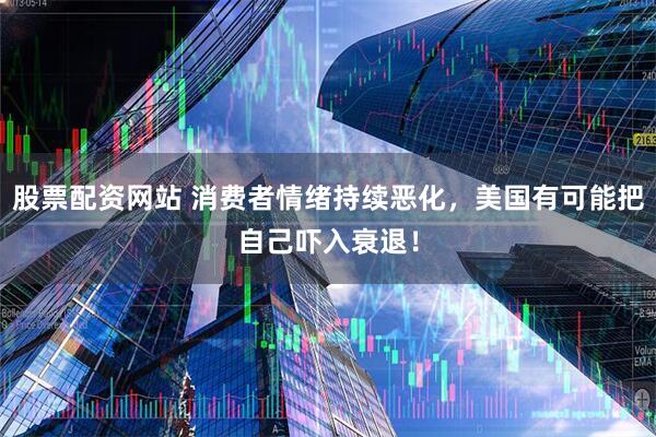 股票配资网站 消费者情绪持续恶化，美国有可能把自己吓入衰退！