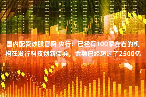 国内配资炒股官网 央行：已经有100家左右的机构在发行科技创新债券，金额已经超过了2500亿