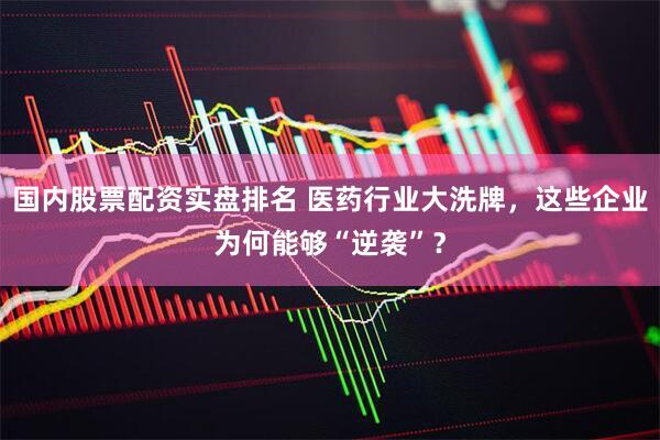 国内股票配资实盘排名 医药行业大洗牌，这些企业为何能够“逆袭”？