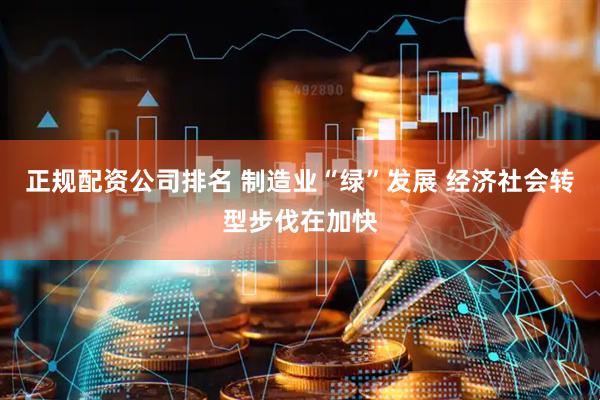 正规配资公司排名 制造业“绿”发展 经济社会转型步伐在加快