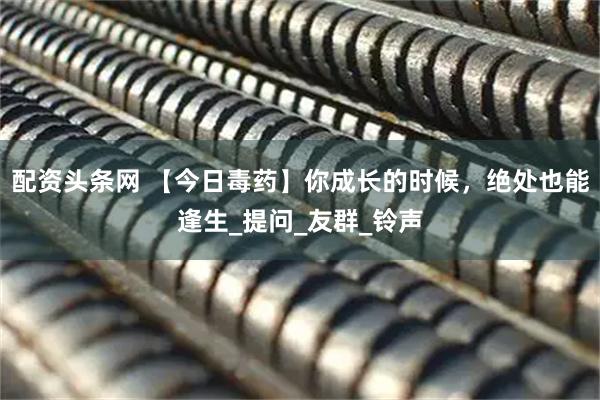 配资头条网 【今日毒药】你成长的时候，绝处也能逢生_提问_友群_铃声