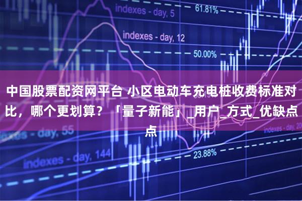 中国股票配资网平台 小区电动车充电桩收费标准对比，哪个更划算？「量子新能」_用户_方式_优缺点
