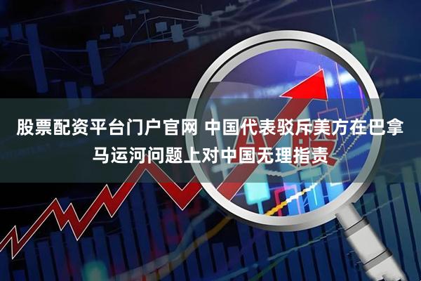 股票配资平台门户官网 中国代表驳斥美方在巴拿马运河问题上对中国无理指责