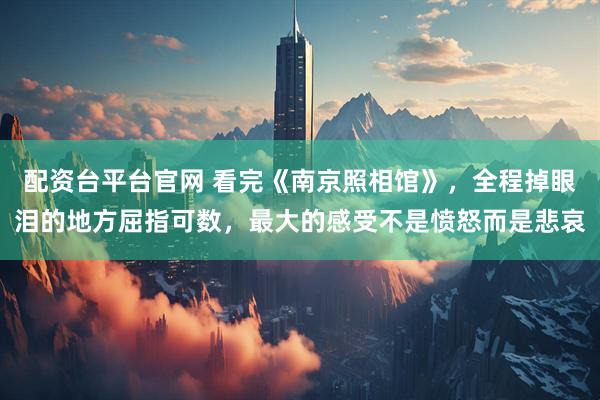 配资台平台官网 看完《南京照相馆》，全程掉眼泪的地方屈指可数，最大的感受不是愤怒而是悲哀