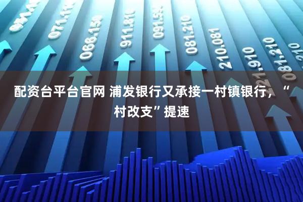 配资台平台官网 浦发银行又承接一村镇银行，“村改支”提速