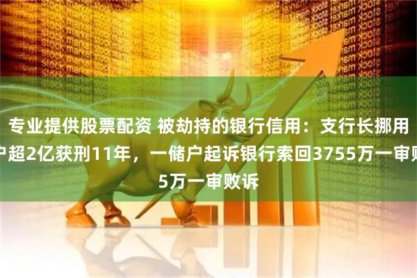 专业提供股票配资 被劫持的银行信用：支行长挪用储户超2亿获刑11年，一储户起诉银行索回3755万一审败诉