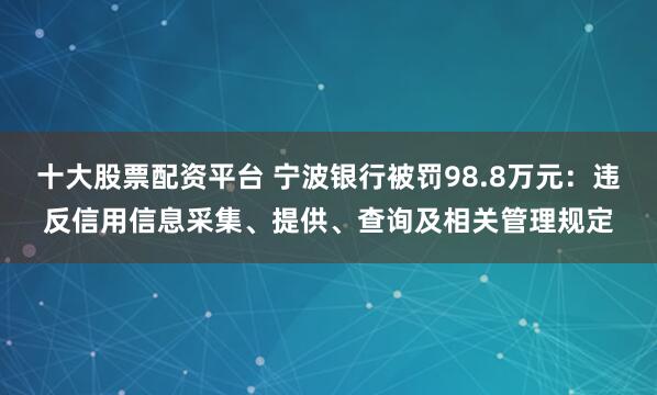 十大股票配资平台 宁波银行被罚98.8万元：违反信用信息采集、提供、查询及相关管理规定